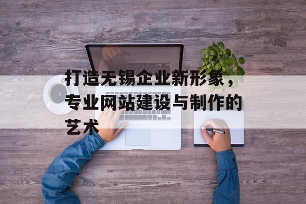 打造无锡企业新形象，专业网站建设与制作的艺术