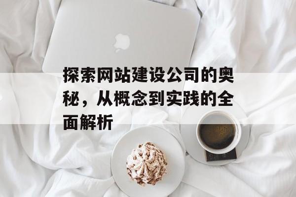 探索网站建设公司的奥秘，从概念到实践的全面解析