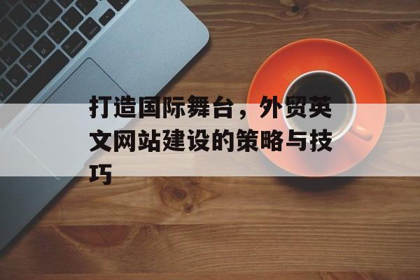 打造国际舞台，外贸英文网站建设的策略与技巧