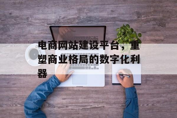 电商网站建设平台，重塑商业格局的数字化利器