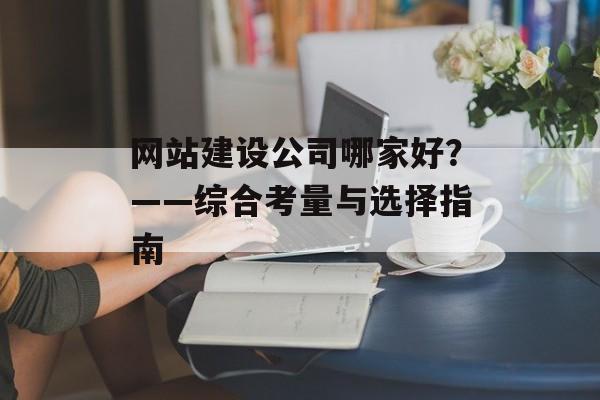 网站建设公司哪家好?——综合考量与选择指南 网站建设公司哪家好?——综合考量与选择指南