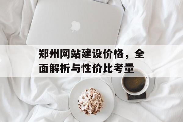 郑州网站建设价格,全面解析与性价比考量 郑州网站建设价格,全面解析与性价比考量