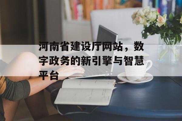 河南省建设厅网站，数字政务的新引擎与智慧平台