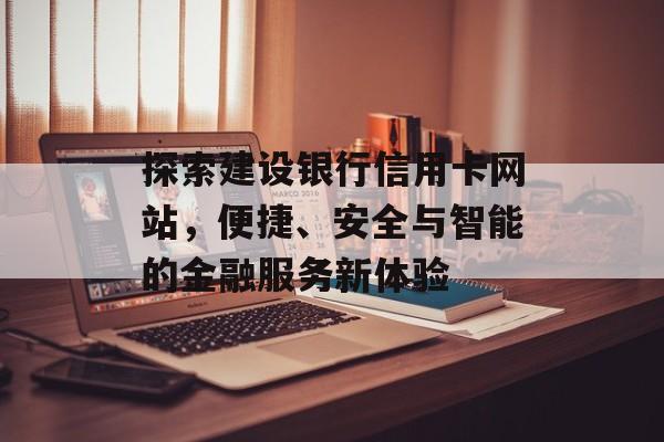 探索建设银行信用卡网站,便捷、安全与智能的金融服务新体验 探索建设银行信用卡网站,便捷、安全与智能的金融服务新体验