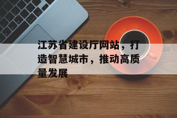 江苏省建设厅网站，打造智慧城市，推动高质量发展