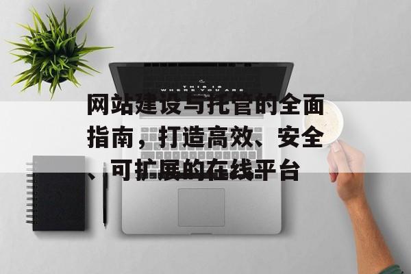 网站建设与托管的全面指南，打造高效、安全、可扩展的在线平台
