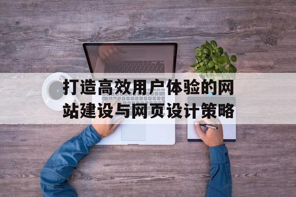 打造高效用户体验的网站建设与网页设计策略 打造高效用户体验的网站建设与网页设计策略