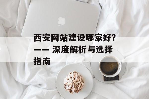 西安网站建设哪家好？—— 深度解析与选择指南