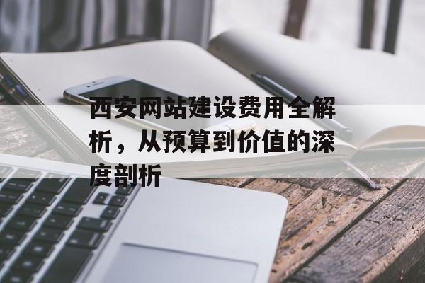 西安网站建设费用全解析，从预算到价值的深度剖析