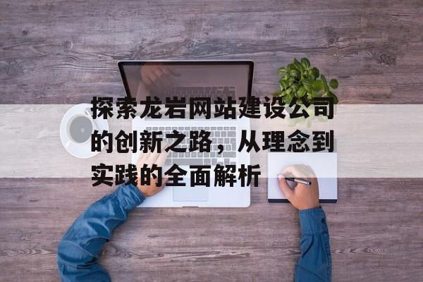 探索龙岩网站建设公司的创新之路，从理念到实践的全面解析