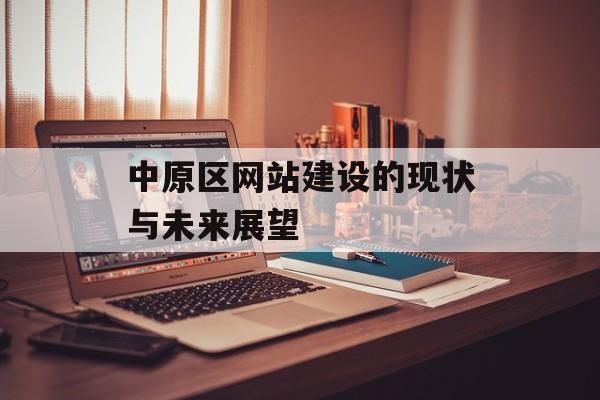 中原区网站建设的现状与未来展望 中原区网站建设的现状与未来展望