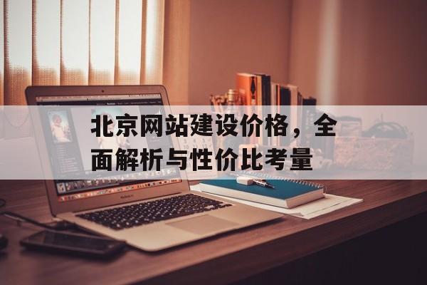 北京网站建设价格,全面解析与性价比考量 北京网站建设价格,全面解析与性价比考量