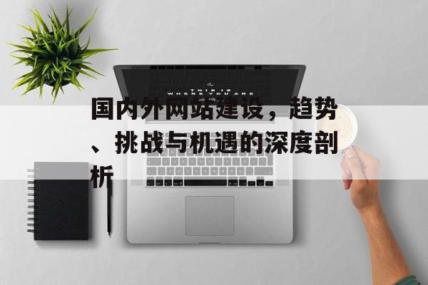 国内外网站建设，趋势、挑战与机遇的深度剖析