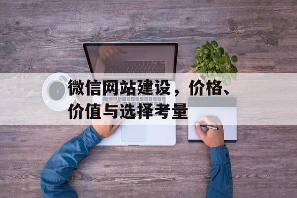 微信网站建设，价格、价值与选择考量