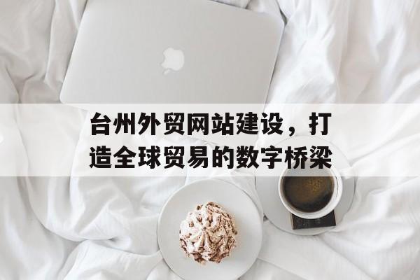 台州外贸网站建设，打造全球贸易的数字桥梁